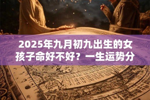 2026年九月初九出生的女孩子命好不好?一生运势分析 2026年九月初九出生的女孩子命好不好?一生运势分析