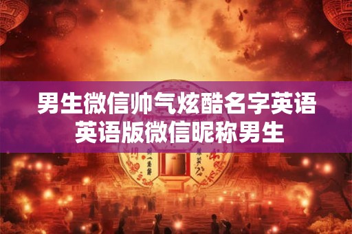 男生微信帅气炫酷名字英语 英语版微信昵称男生
