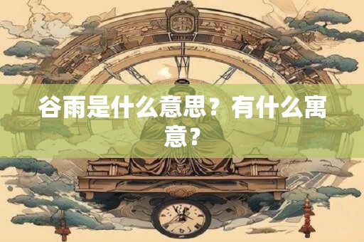 谷雨是什么意思?有什么寓意? 谷雨是什么意思?有什么寓意?