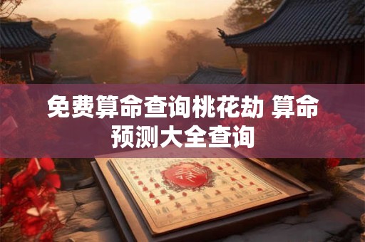 免费算命查询桃花劫 算命预测大全查询