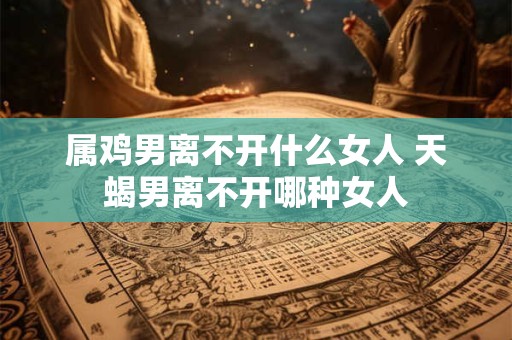 属鸡男离不开什么女人 天蝎男离不开哪种女人