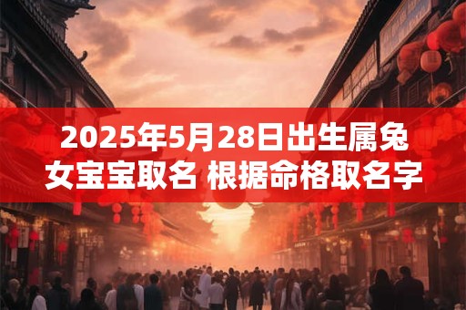 2025年5月28日出生属兔女宝宝取名 根据命格取名字