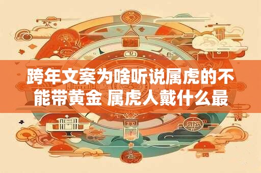 跨年文案为啥听说属虎的不能带黄金 属虎人戴什么最旺
