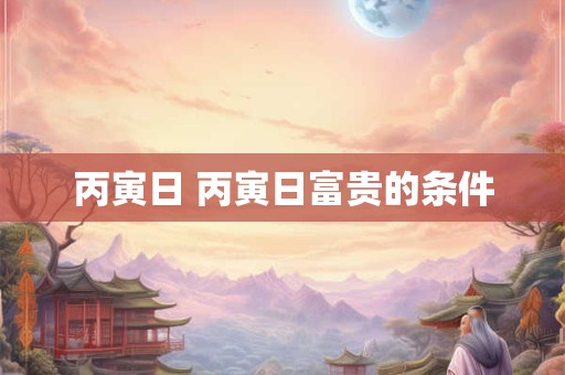 丙寅日 丙寅日富贵的条件