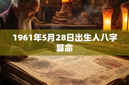1961年5月28日出生人八字算命 1961年5月28日出生人八字算命