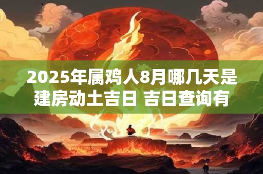 2025年属鸡人8月哪几天是建房动土吉日 吉日查询有门道