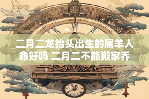二月二龙抬头出生的属羊人命好吗 二月二不能搬家乔迁