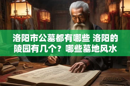 洛阳市公墓都有哪些 洛阳的陵园有几个？哪些墓地风水好