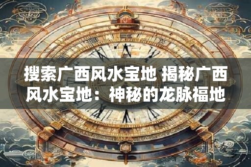 搜索广西风水宝地 揭秘广西风水宝地：神秘的龙脉福地