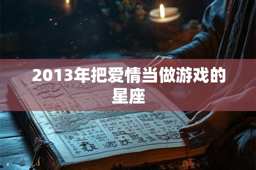 2013年把爱情当做游戏的星座 2013年把爱情当做游戏的星座