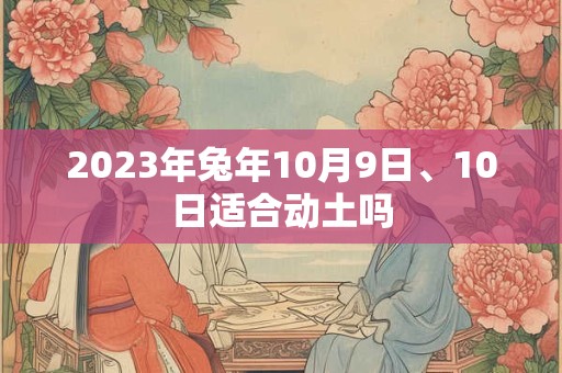 2023年兔年10月9日、10日适合动土吗