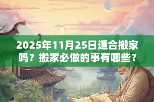 2025年11月25日适合搬家吗？搬家必做的事有哪些？