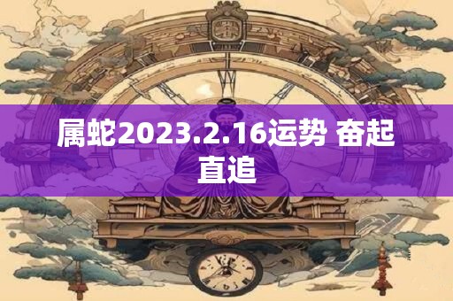 属蛇2023.2.16运势 奋起直追