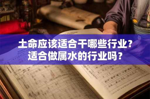土命应该适合干哪些行业?适合做属水的行业吗? 土命应该适合干哪些行业?适合做属水的行业吗?