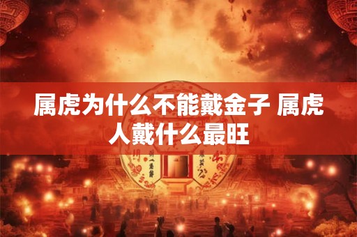 属虎为什么不能戴金子 属虎人戴什么最旺