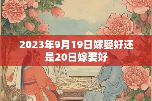 2023年9月19日嫁娶好还是20日嫁娶好