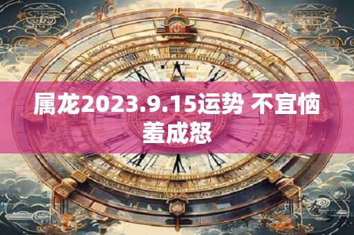 属龙2023.9.15运势 不宜恼羞成怒