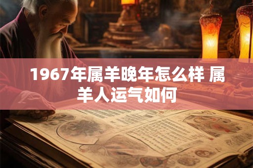 1967年属羊晚年怎么样 属羊人运气如何