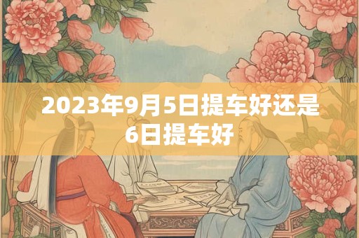 2023年9月5日提车好还是6日提车好