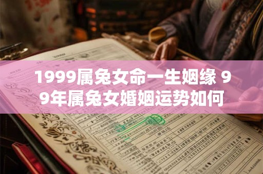 1999属兔女命一生姻缘 99年属兔女婚姻运势如何