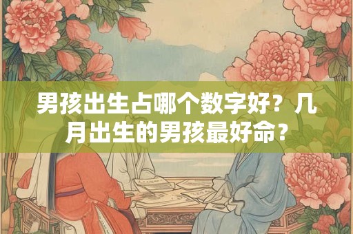 男孩出生占哪个数字好？几月出生的男孩最好命？