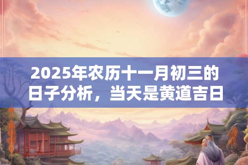 2025年农历十一月初三的日子分析，当天是黄道吉日吗？