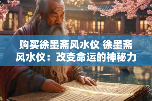 购买徐墨斋风水仪 徐墨斋风水仪：改变命运的神秘力量