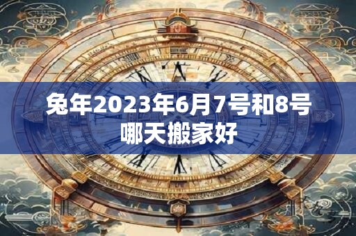 兔年2023年6月7号和8号哪天搬家好