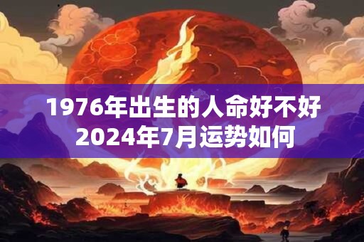 1976年出生的人命好不好 2024年7月运势如何