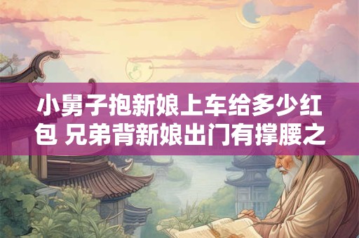 小舅子抱新娘上车给多少红包 兄弟背新娘出门有撑腰之意