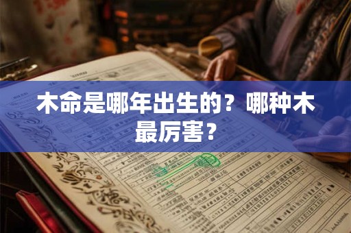 木命是哪年出生的?哪种木最厉害? 木命是哪年出生的?哪种木最厉害?