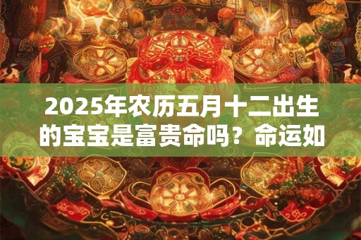 2025年农历五月十二出生的宝宝是富贵命吗？命运如何？