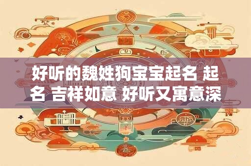 好听的魏姓狗宝宝起名 起名 吉祥如意 好听又寓意深远