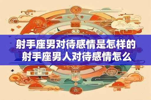 射手座男对待感情是怎样的 射手座男人对待感情怎么样的
