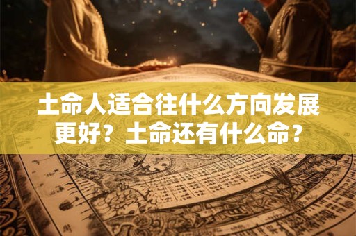 土命人适合往什么方向发展更好?土命还有什么命? 土命人适合往什么方向发展更好?土命还有什么命?