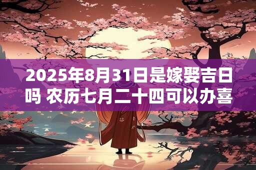 2025年8月31日是嫁娶吉日吗 农历七月二十四可以办喜酒吗