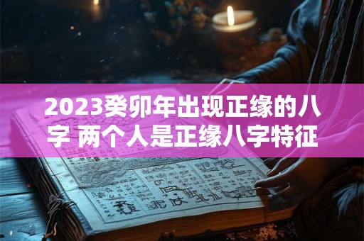 2023癸卯年出现正缘的八字 两个人是正缘八字特征