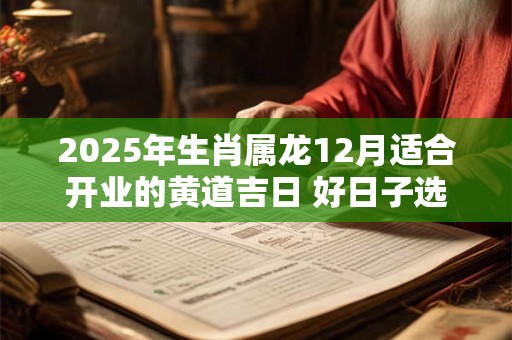2025年生肖属龙12月适合开业的黄道吉日 好日子选择看八字