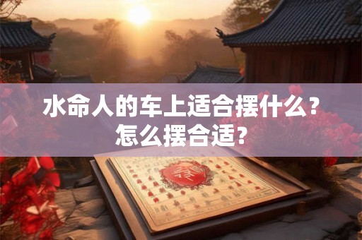 水命人的车上适合摆什么？怎么摆合适？