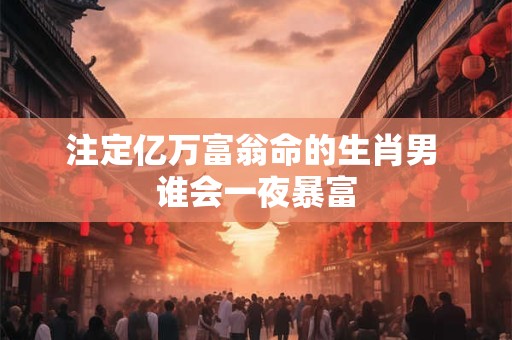 注定亿万富翁命的生肖男 谁会一夜暴富
