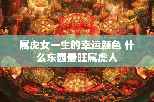 属虎女一生的幸运颜色 什么东西最旺属虎人