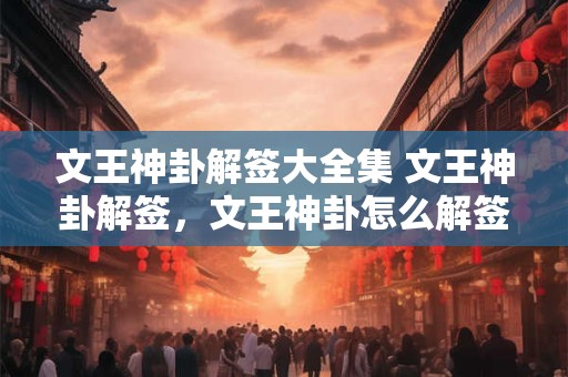 文王神卦解签大全集 文王神卦解签，文王神卦怎么解签