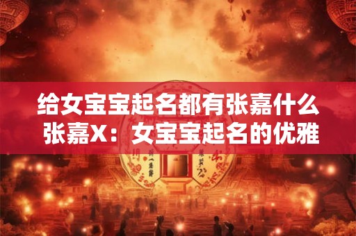 给女宝宝起名都有张嘉什么 张嘉X：女宝宝起名的优雅之选