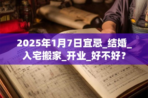 2025年1月7日宜忌_结婚_入宅搬家_开业_好不好？