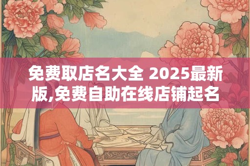 免费取店名大全 2025最新版,免费自助在线店铺起名