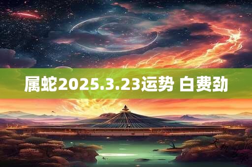 属蛇2025.3.23运势 白费劲