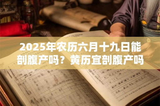 2025年农历六月十九日能剖腹产吗？黄历宜剖腹产吗
