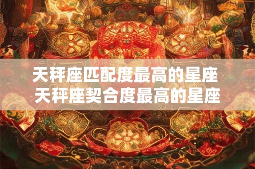 天秤座匹配度最高的星座 天秤座契合度最高的星座