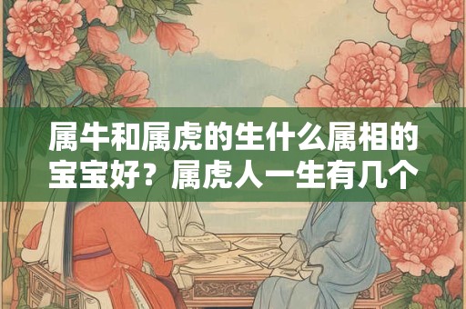 属牛和属虎的生什么属相的宝宝好？属虎人一生有几个孩子？
