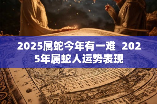 2025属蛇今年有一难  2025年属蛇人运势表现